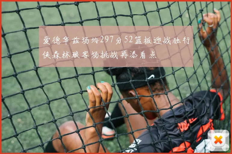 爱德华兹场均297分52篮板迎战独行侠森林狼客场挑战再添看点