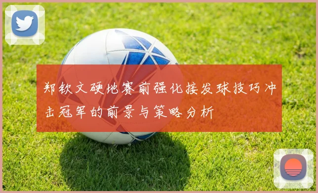 郑钦文硬地赛前强化接发球技巧冲击冠军的前景与策略分析