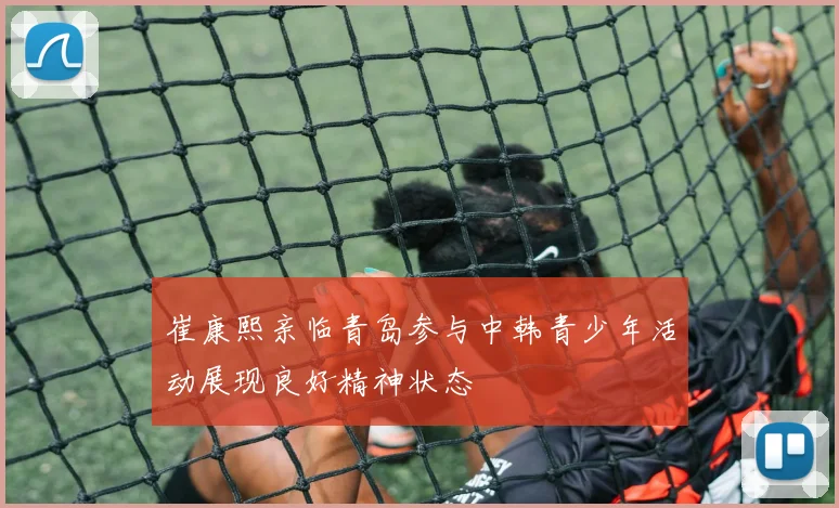 崔康熙亲临青岛参与中韩青少年活动展现良好精神状态