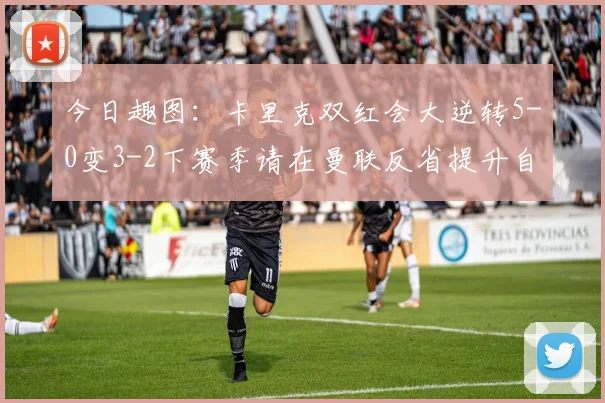 今日趣图：卡里克双红会大逆转5-0变3-2下赛季请在曼联反省提升自己