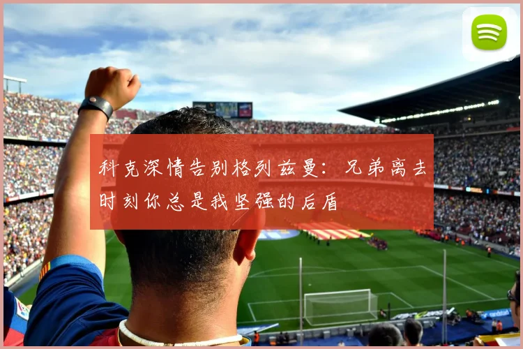 科克深情告别格列兹曼：兄弟离去时刻你总是我坚强的后盾