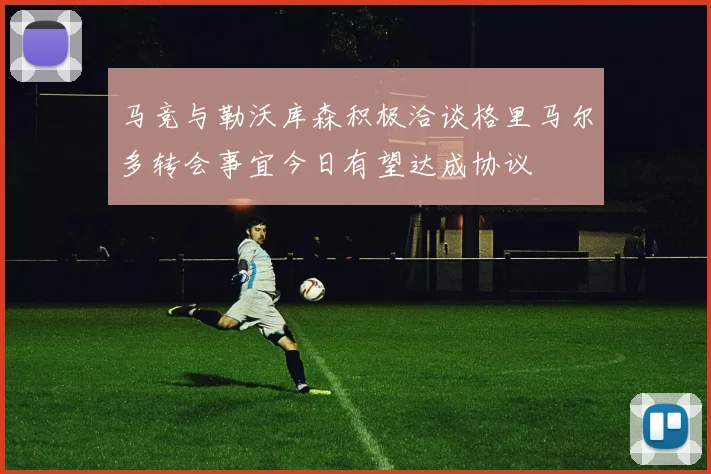 马竞与勒沃库森积极洽谈格里马尔多转会事宜今日有望达成协议
