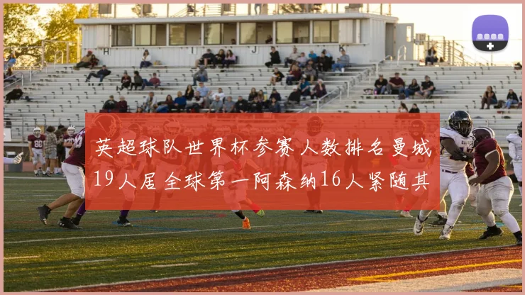 英超球队世界杯参赛人数排名曼城19人居全球第一阿森纳16人紧随其后