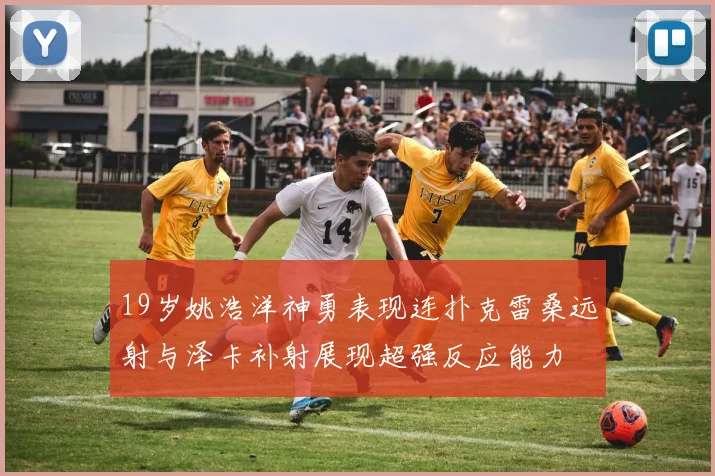 19岁姚浩洋神勇表现连扑克雷桑远射与泽卡补射展现超强反应能力