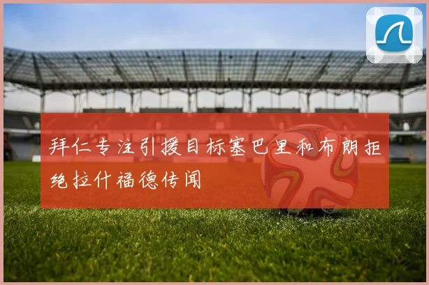 拜仁专注引援目标塞巴里和布朗拒绝拉什福德传闻