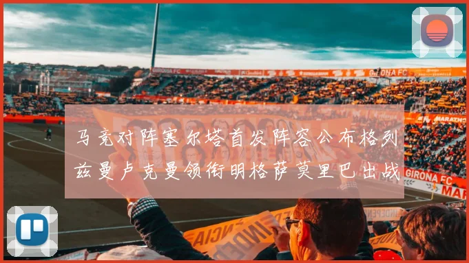 马竞对阵塞尔塔首发阵容公布格列兹曼卢克曼领衔明格萨莫里巴出战