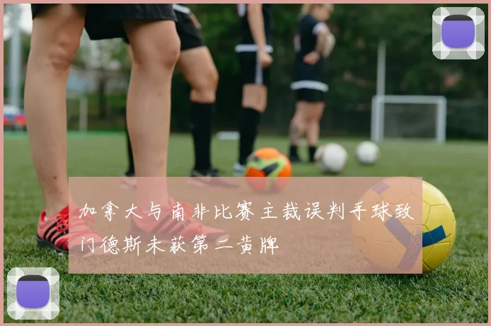 加拿大与南非比赛主裁误判手球致门德斯未获第二黄牌