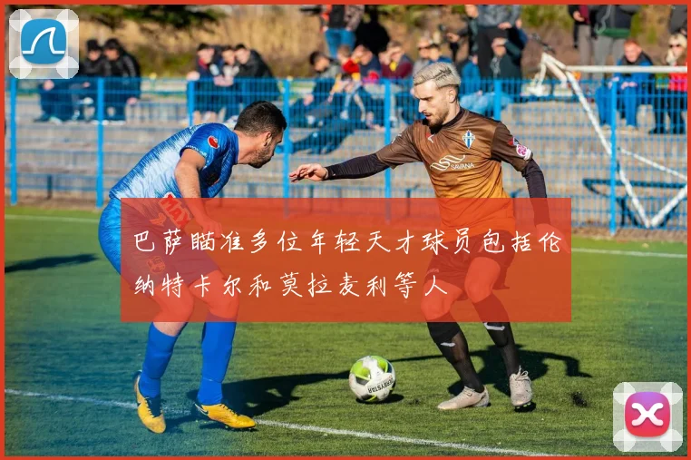 巴萨瞄准多位年轻天才球员包括伦纳特卡尔和莫拉麦利等人