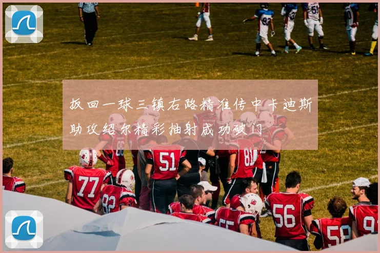 扳回一球三镇右路精准传中卡迪斯助攻绍尔精彩抽射成功破门