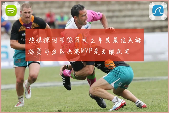 热媒探讨韦德若设立年度最佳关键球员与分区决赛MVP是否能获奖