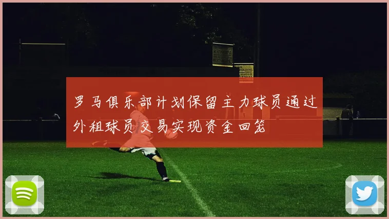罗马俱乐部计划保留主力球员通过外租球员交易实现资金回笼