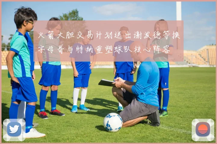 火箭大胆交易计划送出谢泼德等换字母哥与特纳重塑球队核心阵容