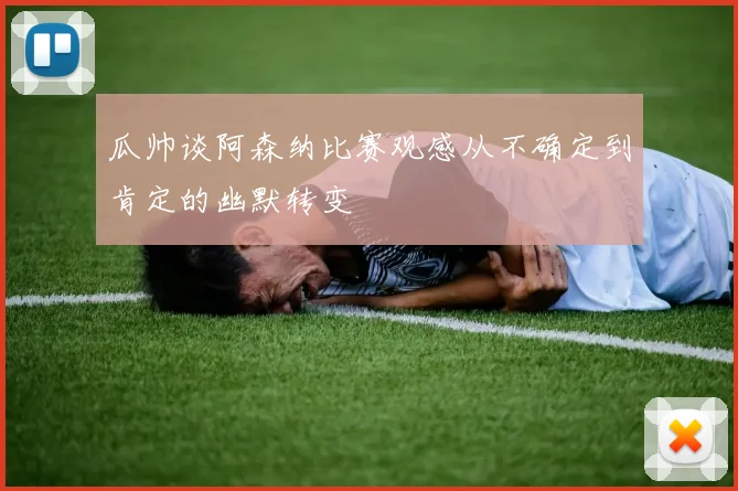 瓜帅谈阿森纳比赛观感从不确定到肯定的幽默转变