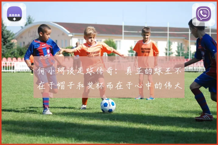 何小珂谈足球传奇：真正的球王不在于帽子和奖杯而在于心中的伟大