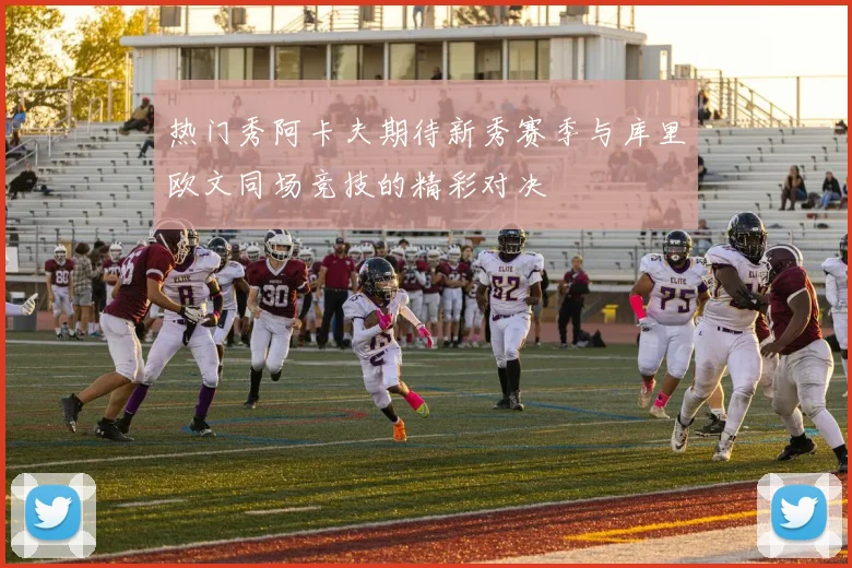热门秀阿卡夫期待新秀赛季与库里欧文同场竞技的精彩对决