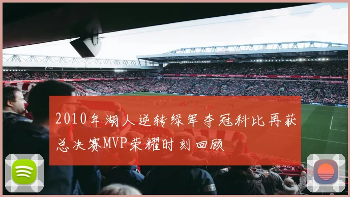 2010年湖人逆转绿军夺冠科比再获总决赛MVP荣耀时刻回顾