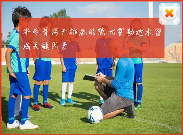 字母哥离开雄鹿的隐忧霍勒迪未留成关键因素