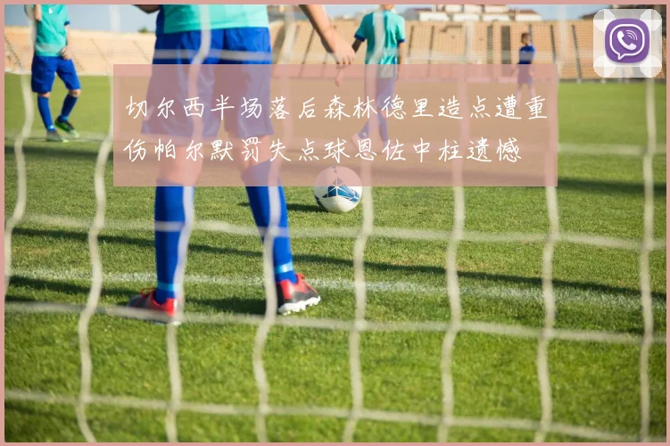 切尔西半场落后森林德里造点遭重伤帕尔默罚失点球恩佐中柱遗憾