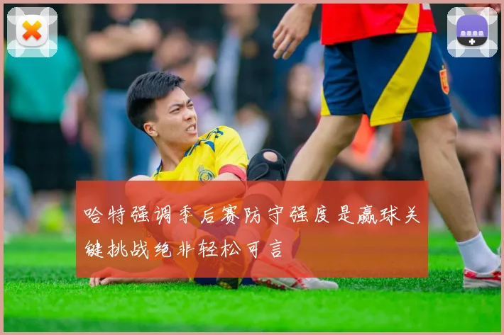 哈特强调季后赛防守强度是赢球关键挑战绝非轻松可言