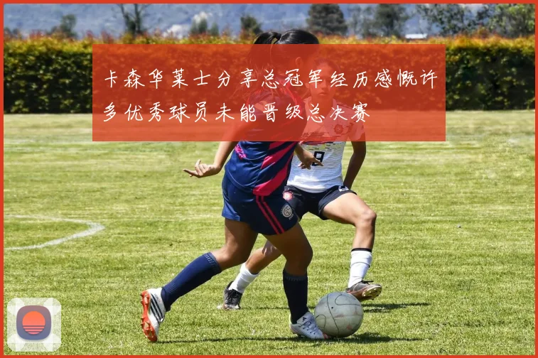 卡森华莱士分享总冠军经历感慨许多优秀球员未能晋级总决赛