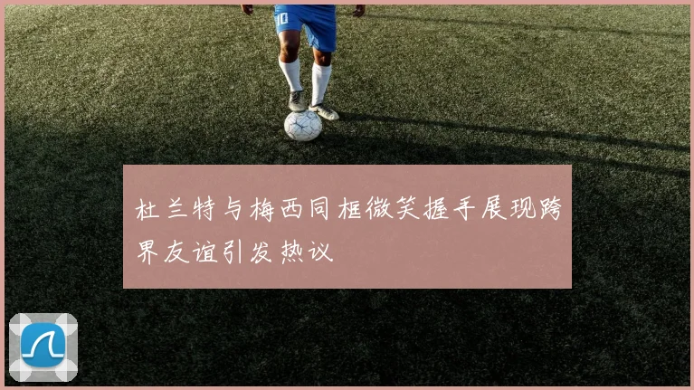 杜兰特与梅西同框微笑握手展现跨界友谊引发热议