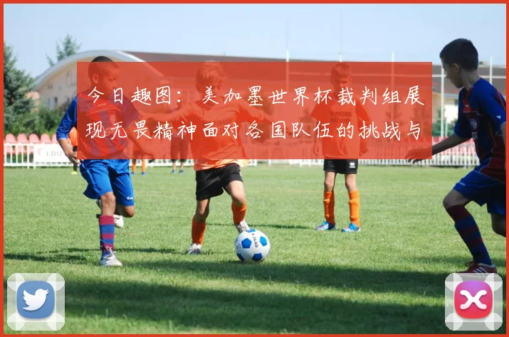 今日趣图：美加墨世界杯裁判组展现无畏精神面对各国队伍的挑战与针对