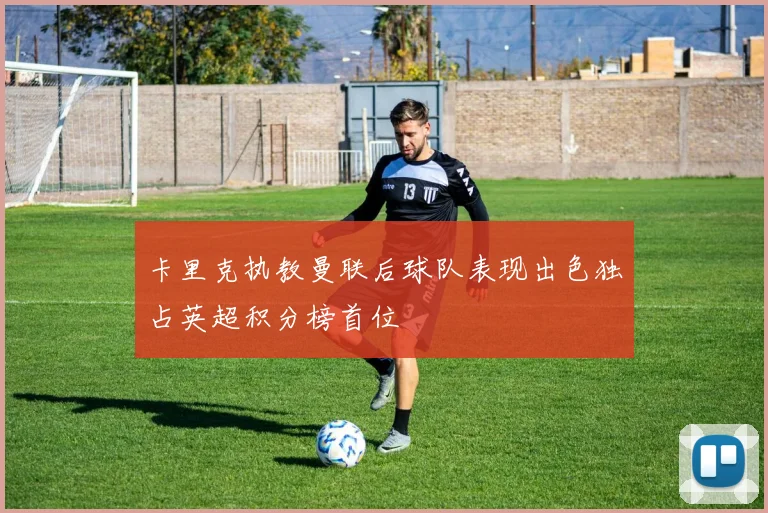 卡里克执教曼联后球队表现出色独占英超积分榜首位