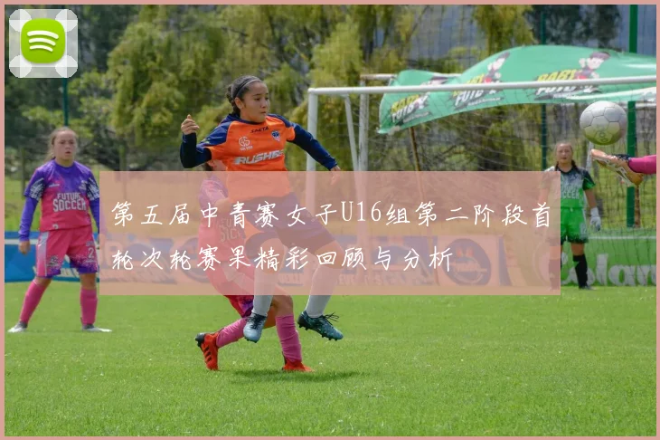 第五届中青赛女子U16组第二阶段首轮次轮赛果精彩回顾与分析
