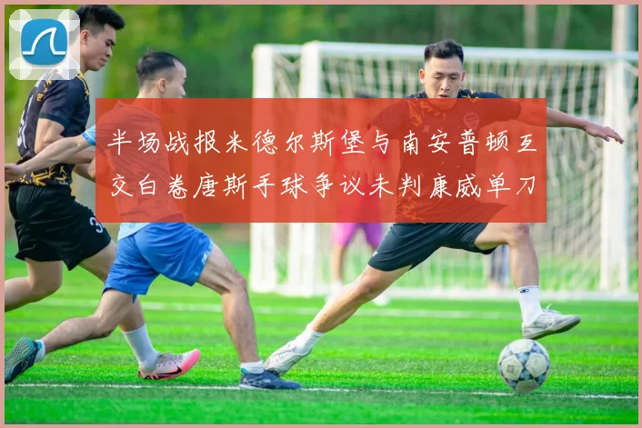 半场战报米德尔斯堡与南安普顿互交白卷唐斯手球争议未判康威单刀击中立柱