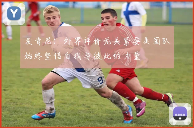 麦肯尼：外界评价无关紧要美国队始终坚信自我与彼此的力量
