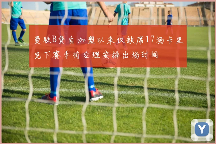 曼联B费自加盟以来仅缺席17场卡里克下赛季将合理安排出场时间