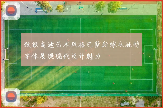 致敬高迪艺术风格巴萨新球衣独特字体展现现代设计魅力