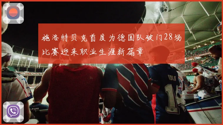施洛特贝克首度为德国队破门28场比赛迎来职业生涯新篇章