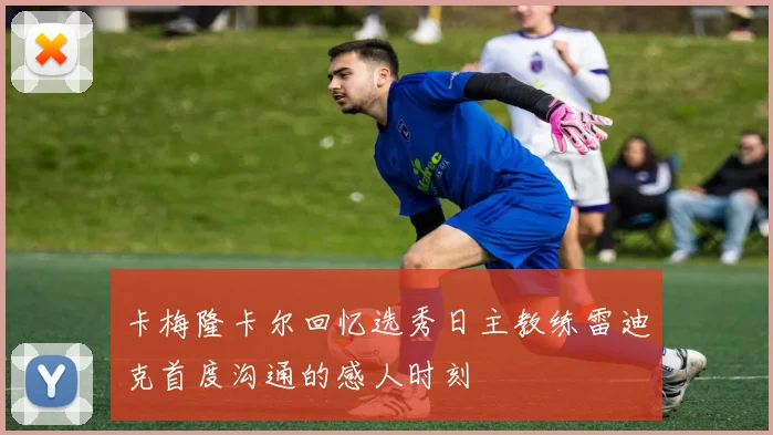 卡梅隆卡尔回忆选秀日主教练雷迪克首度沟通的感人时刻