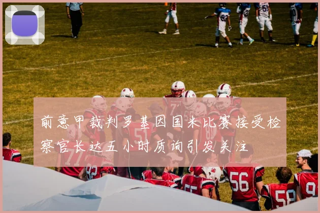 前意甲裁判罗基因国米比赛接受检察官长达五小时质询引发关注