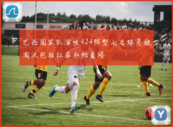 巴西国家队演练424阵型七名球员被淘汰包括拉菲和帕奎塔
