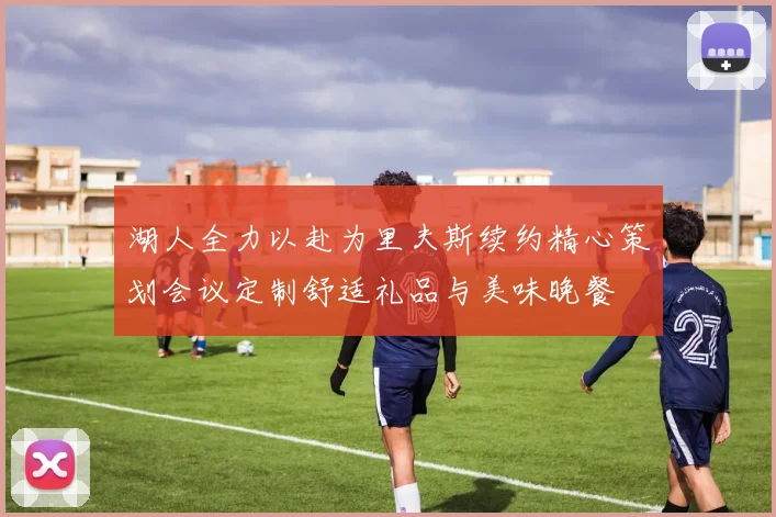 湖人全力以赴为里夫斯续约精心策划会议定制舒适礼品与美味晚餐