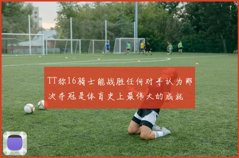 TT称16骑士能战胜任何对手认为那次夺冠是体育史上最伟大的成就